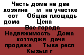 Часть дома(на два хозяина)70 м² на участке 6 сот. › Общая площадь дома ­ 70 › Цена ­ 2 150 000 - Все города Недвижимость » Дома, коттеджи, дачи продажа   . Тыва респ.,Кызыл г.